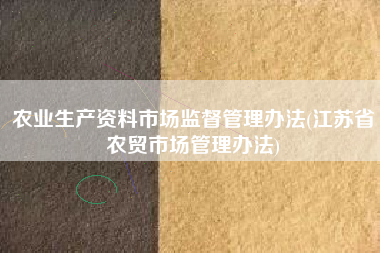 《江蘇省農(nóng)貿(mào)市場管理辦法》對(duì)農(nóng)業(yè)生產(chǎn)資料市場與商品批發(fā)貿(mào)易的監(jiān)管解析